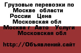 Грузовые перевозки по Москве, области, России › Цена ­ 300 - Московская обл., Москва г. Авто » Услуги   . Московская обл.